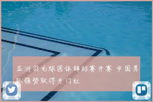 亚洲羽毛球团体锦标赛开赛 中国男队强势取得开门红