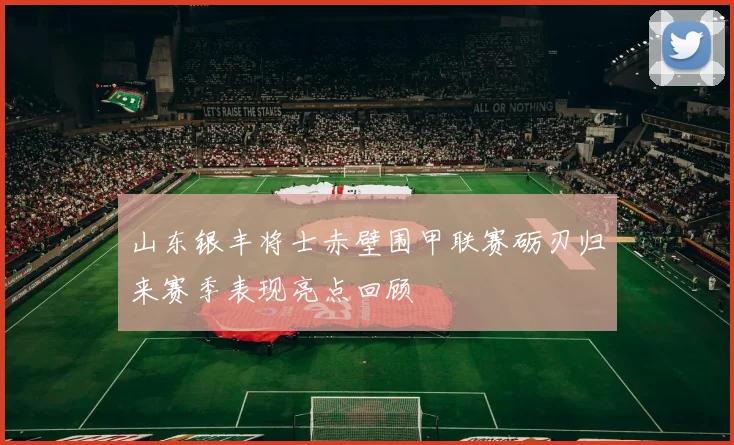 山东银丰将士赤壁围甲联赛砺刃归来赛季表现亮点回顾