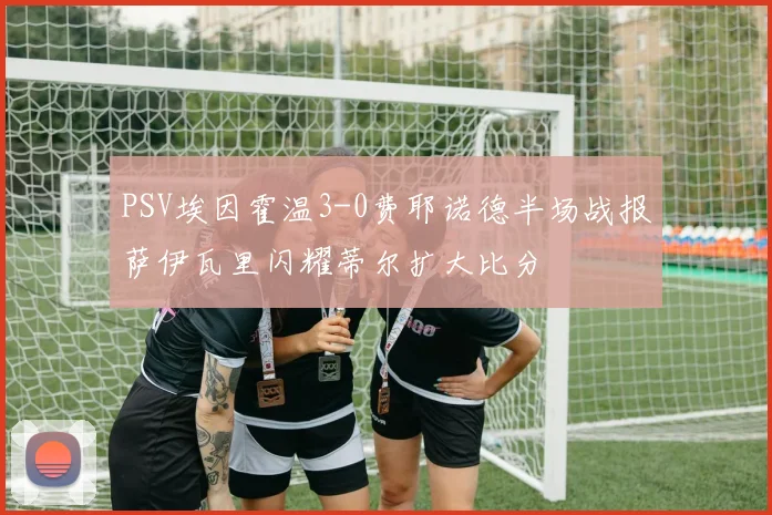 PSV埃因霍温3-0费耶诺德半场战报萨伊瓦里闪耀蒂尔扩大比分