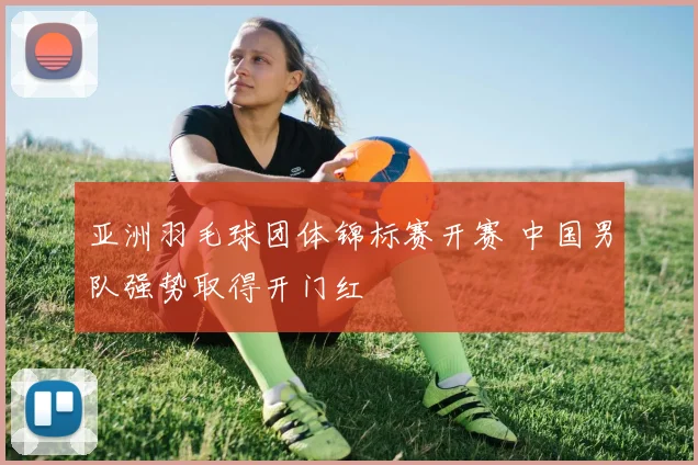 亚洲羽毛球团体锦标赛开赛 中国男队强势取得开门红