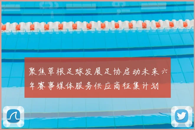 聚焦草根足球发展足协启动未来六年赛事媒体服务供应商征集计划