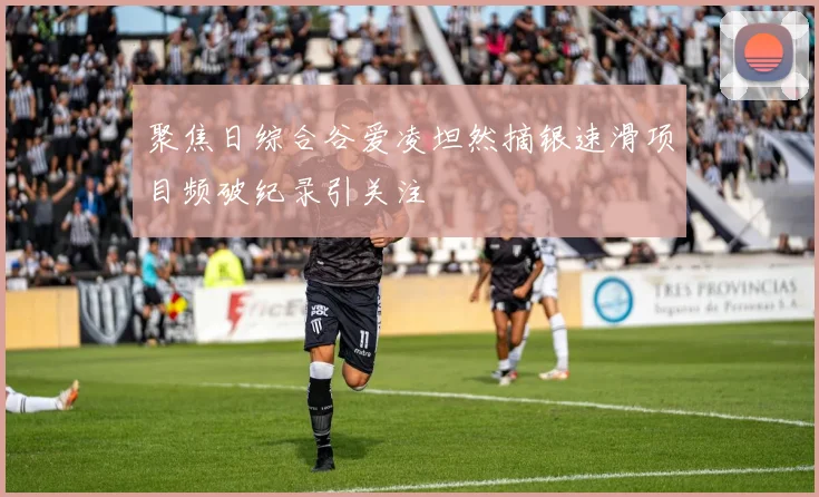 聚焦日综合谷爱凌坦然摘银速滑项目频破纪录引关注