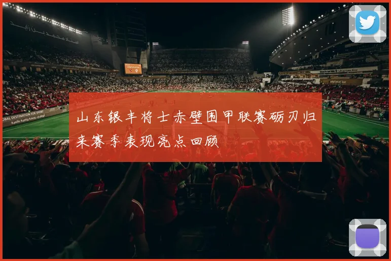 山东银丰将士赤壁围甲联赛砺刃归来赛季表现亮点回顾