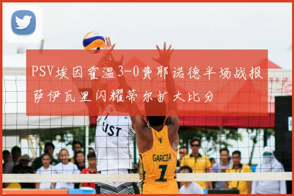 PSV埃因霍温3-0费耶诺德半场战报萨伊瓦里闪耀蒂尔扩大比分