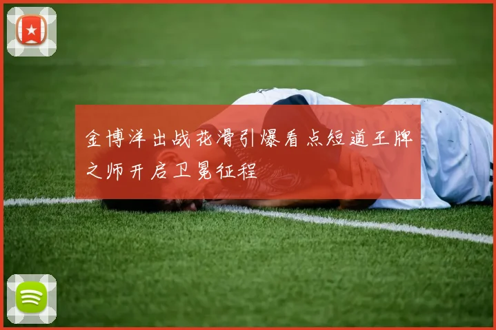 金博洋出战花滑引爆看点短道王牌之师开启卫冕征程