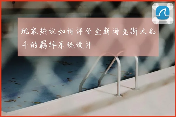 玩家热议如何评价全新海克斯大乱斗的羁绊系统设计