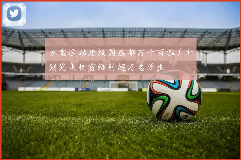 冰雪运动进校园成都万千百推广计划完美收官辐射超万名学生